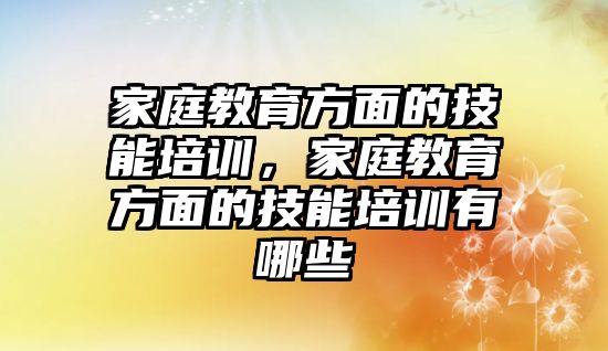 家庭教育方面的技能培訓(xùn)，家庭教育方面的技能培訓(xùn)有哪些