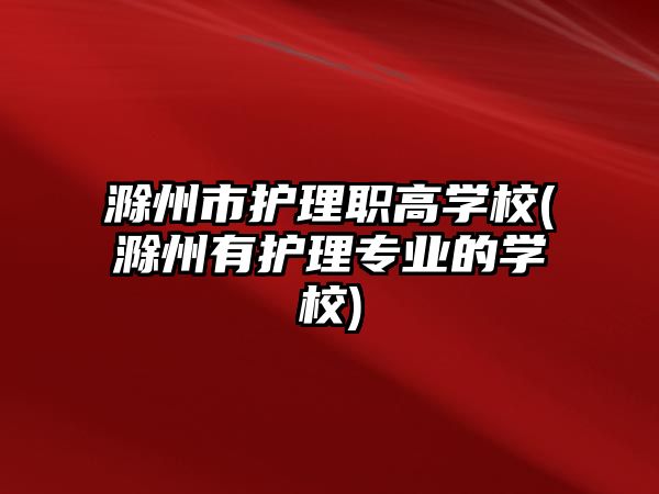 滁州市護(hù)理職高學(xué)校(滁州有護(hù)理專業(yè)的學(xué)校)