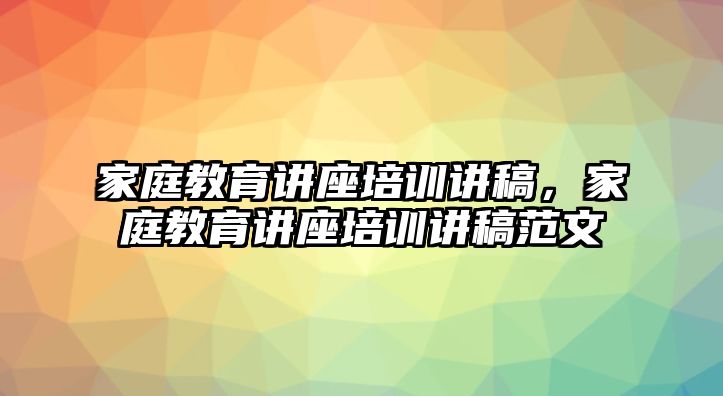 家庭教育講座培訓(xùn)講稿，家庭教育講座培訓(xùn)講稿范文