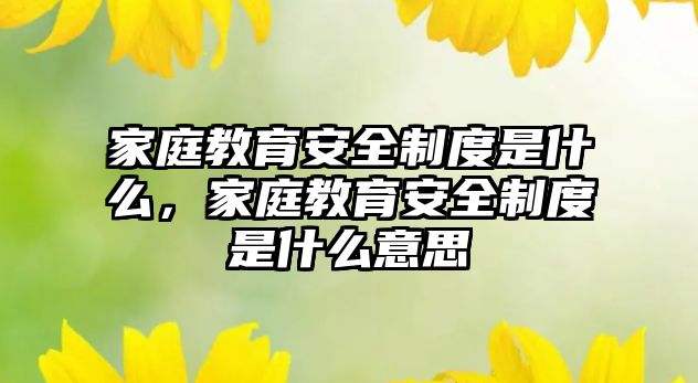 家庭教育安全制度是什么，家庭教育安全制度是什么意思