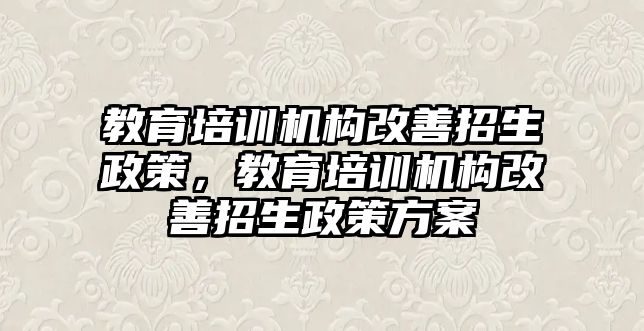 教育培訓(xùn)機構(gòu)改善招生政策，教育培訓(xùn)機構(gòu)改善招生政策方案