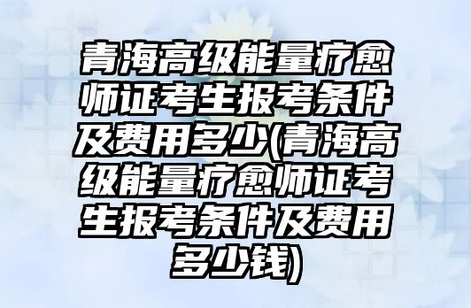 青海高級能量療愈師證考生報考條件及費(fèi)用多少(青海高級能量療愈師證考生報考條件及費(fèi)用多少錢)