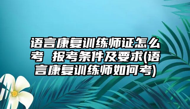 語言康復(fù)訓(xùn)練師證怎么考 報(bào)考條件及要求(語言康復(fù)訓(xùn)練師如何考)