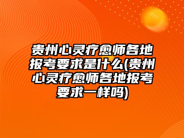 貴州心靈療愈師各地報(bào)考要求是什么(貴州心靈療愈師各地報(bào)考要求一樣嗎)