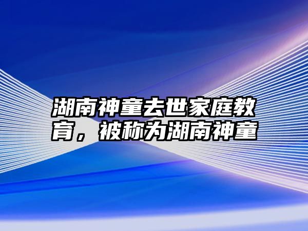 湖南神童去世家庭教育，被稱為湖南神童