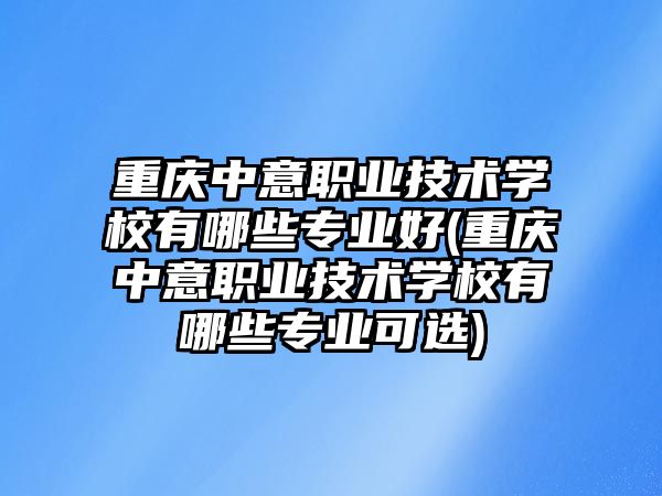 重慶中意職業(yè)技術(shù)學(xué)校有哪些專業(yè)好(重慶中意職業(yè)技術(shù)學(xué)校有哪些專業(yè)可選)