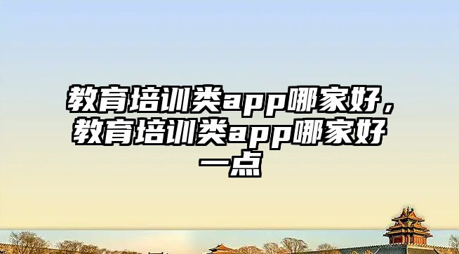 教育培訓(xùn)類app哪家好，教育培訓(xùn)類app哪家好一點