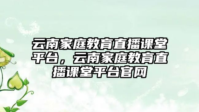 云南家庭教育直播課堂平臺，云南家庭教育直播課堂平臺官網(wǎng)