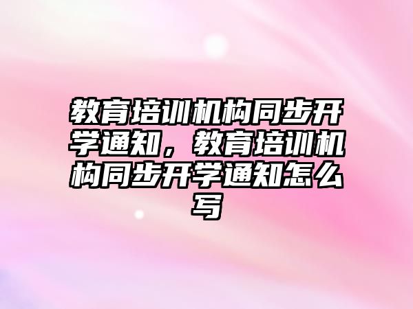 教育培訓(xùn)機構(gòu)同步開學(xué)通知，教育培訓(xùn)機構(gòu)同步開學(xué)通知怎么寫