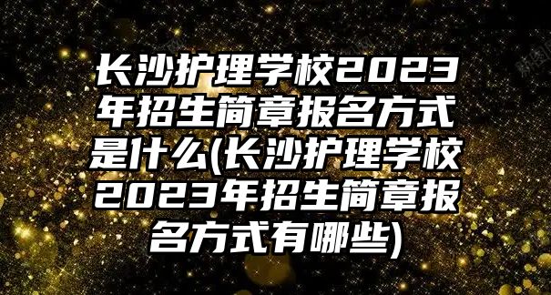 長沙護理學(xué)校2023年招生簡章報名方式是什么(長沙護理學(xué)校2023年招生簡章報名方式有哪些)