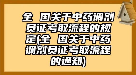 全 國關(guān)于中藥調(diào)劑員證考取流程的規(guī)定(全 國關(guān)于中藥調(diào)劑員證考取流程的通知)