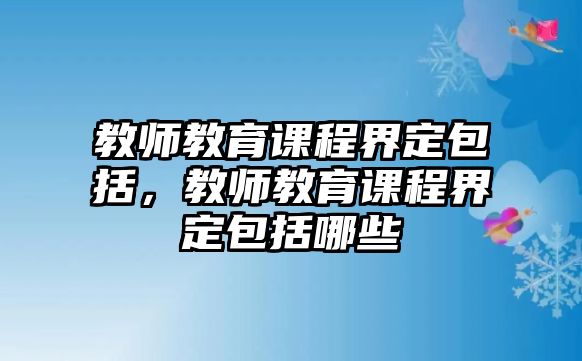 教師教育課程界定包括，教師教育課程界定包括哪些