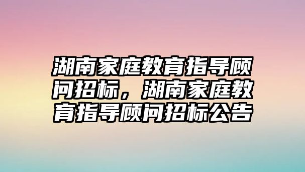 湖南家庭教育指導(dǎo)顧問招標(biāo)，湖南家庭教育指導(dǎo)顧問招標(biāo)公告