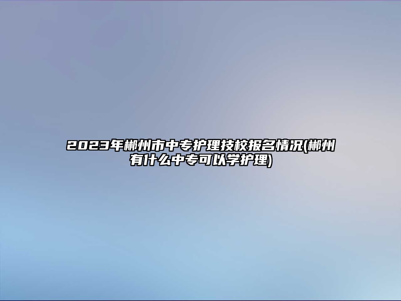 2023年郴州市中專護(hù)理技校報(bào)名情況(郴州有什么中專可以學(xué)護(hù)理)