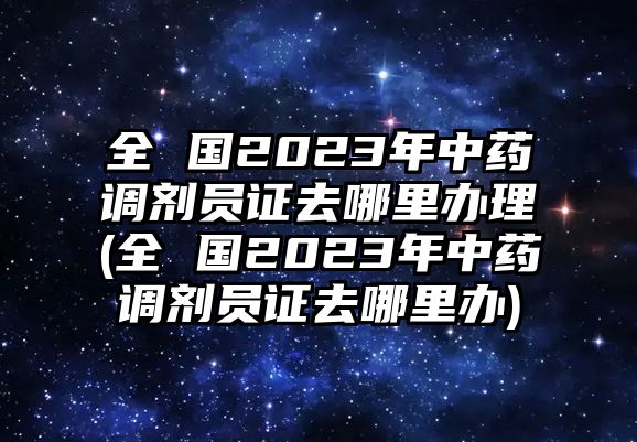 全 國(guó)2023年中藥調(diào)劑員證去哪里辦理(全 國(guó)2023年中藥調(diào)劑員證去哪里辦)