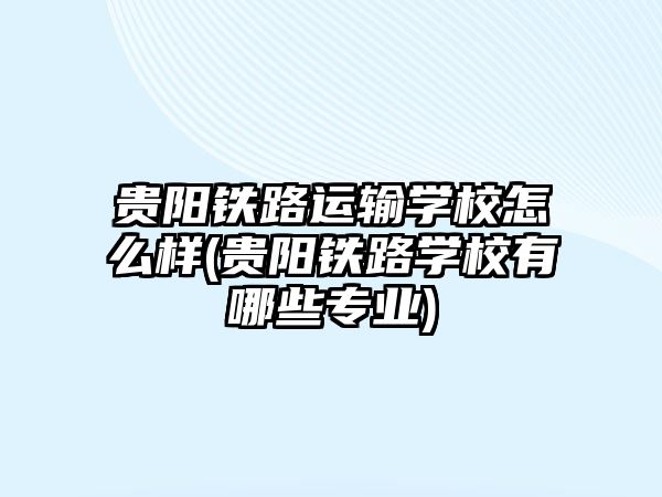 貴陽鐵路運輸學校怎么樣(貴陽鐵路學校有哪些專業(yè))