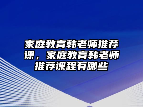 家庭教育韓老師推薦課，家庭教育韓老師推薦課程有哪些