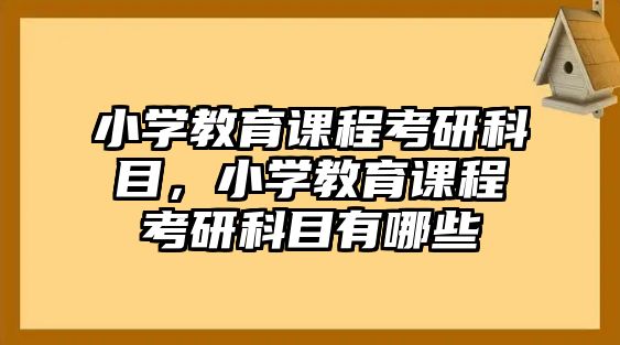 小學(xué)教育課程考研科目，小學(xué)教育課程考研科目有哪些