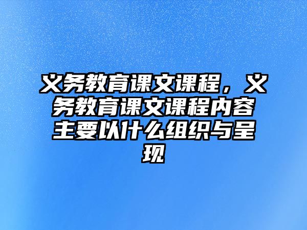 義務(wù)教育課文課程，義務(wù)教育課文課程內(nèi)容主要以什么組織與呈現(xiàn)