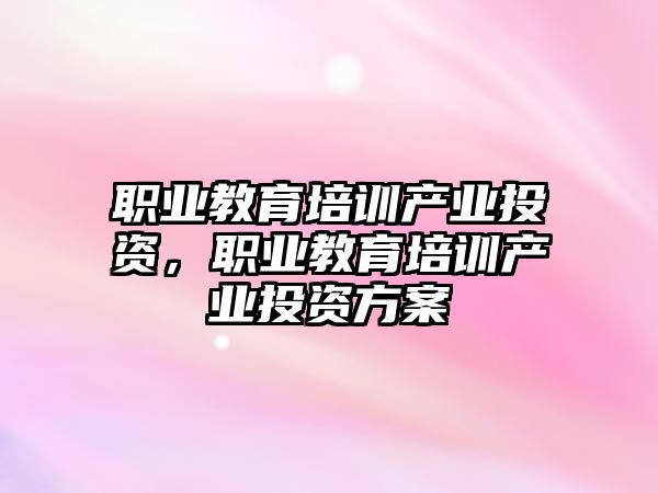 職業(yè)教育培訓(xùn)產(chǎn)業(yè)投資，職業(yè)教育培訓(xùn)產(chǎn)業(yè)投資方案