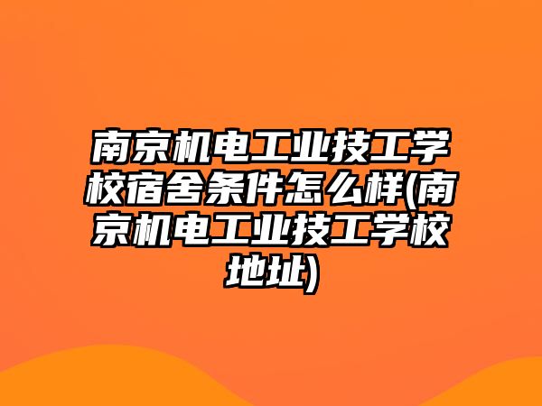 南京機電工業(yè)技工學(xué)校宿舍條件怎么樣(南京機電工業(yè)技工學(xué)校地址)