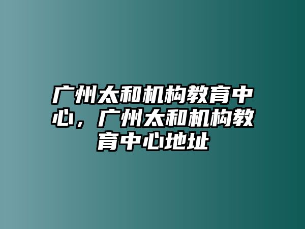 廣州太和機構(gòu)教育中心，廣州太和機構(gòu)教育中心地址