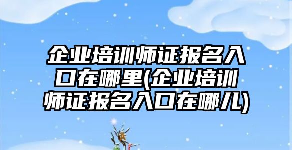 企業(yè)培訓(xùn)師證報(bào)名入口在哪里(企業(yè)培訓(xùn)師證報(bào)名入口在哪兒)