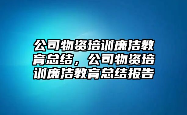 公司物資培訓廉潔教育總結，公司物資培訓廉潔教育總結報告