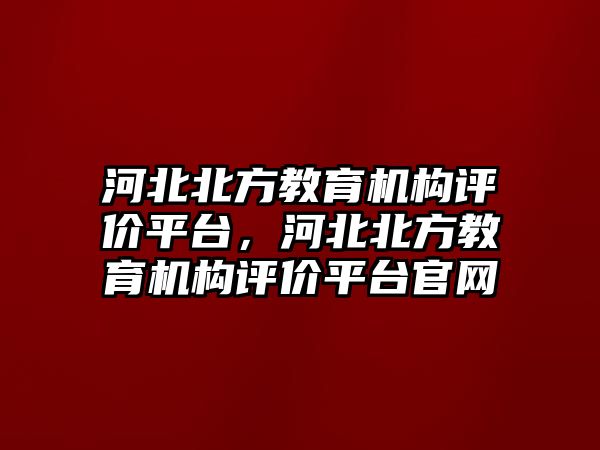 河北北方教育機構(gòu)評價平臺，河北北方教育機構(gòu)評價平臺官網(wǎng)