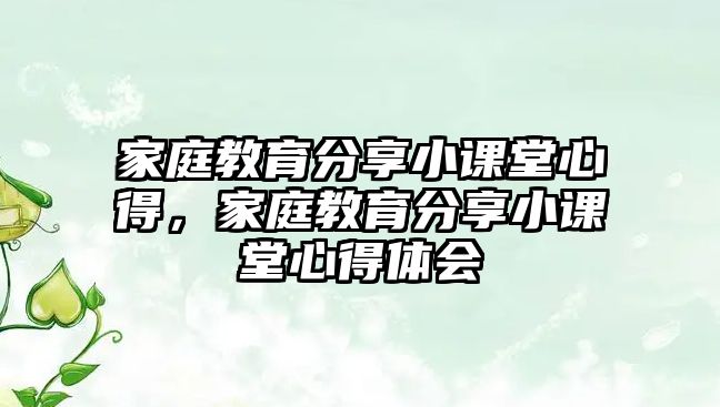 家庭教育分享小課堂心得，家庭教育分享小課堂心得體會