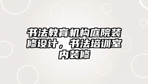 書法教育機(jī)構(gòu)庭院裝修設(shè)計(jì)，書法培訓(xùn)室內(nèi)裝修