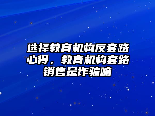 選擇教育機(jī)構(gòu)反套路心得，教育機(jī)構(gòu)套路銷(xiāo)售是詐騙嘛