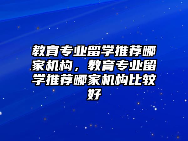 教育專業(yè)留學(xué)推薦哪家機(jī)構(gòu)，教育專業(yè)留學(xué)推薦哪家機(jī)構(gòu)比較好