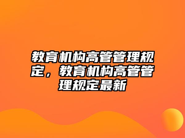 教育機(jī)構(gòu)高管管理規(guī)定，教育機(jī)構(gòu)高管管理規(guī)定最新