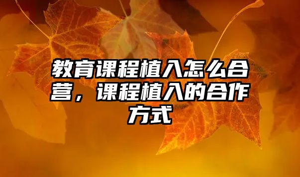 教育課程植入怎么合營，課程植入的合作方式