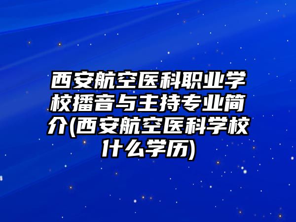 西安航空醫(yī)科職業(yè)學(xué)校播音與主持專業(yè)簡介(西安航空醫(yī)科學(xué)校什么學(xué)歷)