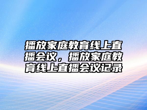 播放家庭教育線上直播會議，播放家庭教育線上直播會議記錄