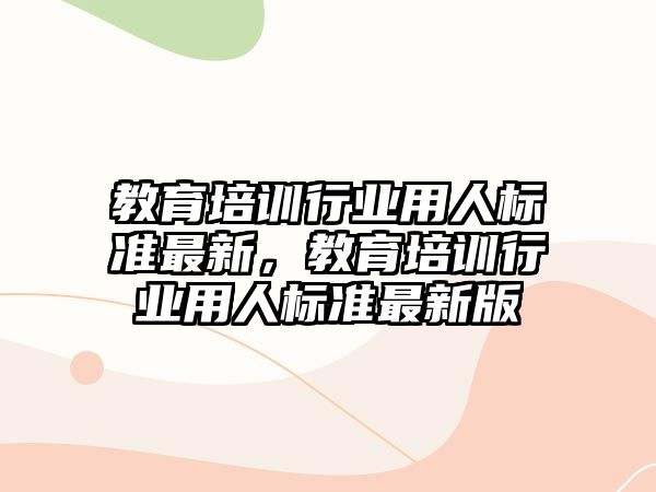 教育培訓行業(yè)用人標準最新，教育培訓行業(yè)用人標準最新版