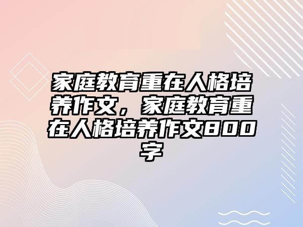 家庭教育重在人格培養(yǎng)作文，家庭教育重在人格培養(yǎng)作文800字