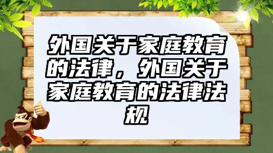 外國關(guān)于家庭教育的法律，外國關(guān)于家庭教育的法律法規(guī)