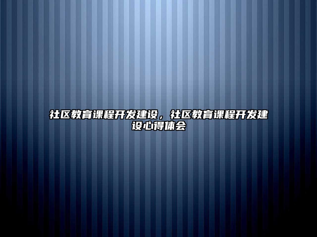 社區(qū)教育課程開發(fā)建設(shè)，社區(qū)教育課程開發(fā)建設(shè)心得體會