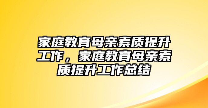 家庭教育母親素質(zhì)提升工作，家庭教育母親素質(zhì)提升工作總結(jié)