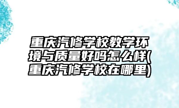 重慶汽修學校教學環(huán)境與質(zhì)量好嗎怎么樣(重慶汽修學校在哪里)