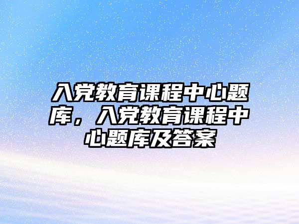 入黨教育課程中心題庫(kù)，入黨教育課程中心題庫(kù)及答案