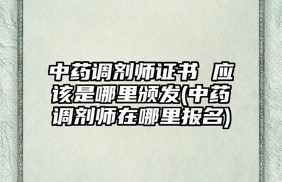 中藥調(diào)劑師證書 應(yīng)該是哪里頒發(fā)(中藥調(diào)劑師在哪里報(bào)名)