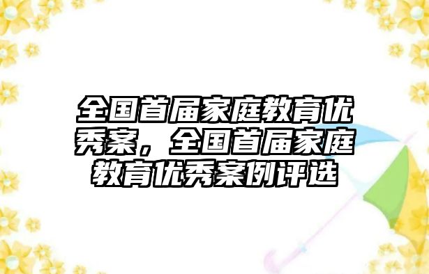 全國首屆家庭教育優(yōu)秀案，全國首屆家庭教育優(yōu)秀案例評選