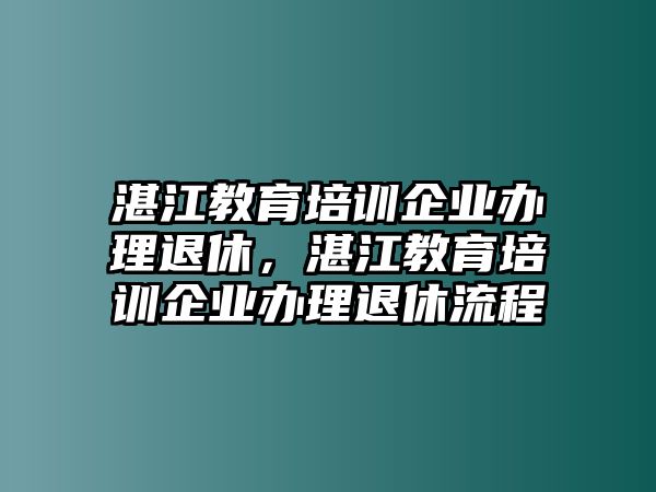 湛江教育培訓企業(yè)辦理退休，湛江教育培訓企業(yè)辦理退休流程