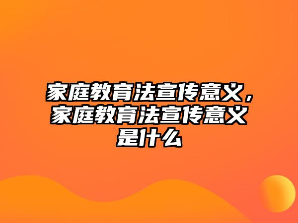 家庭教育法宣傳意義，家庭教育法宣傳意義是什么