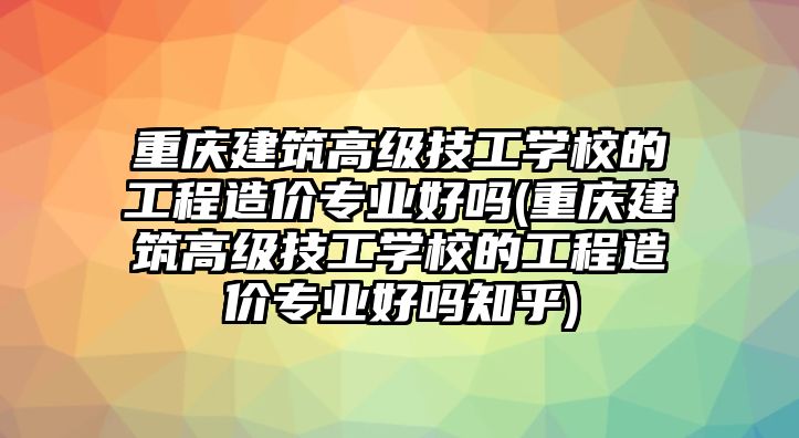 重慶建筑高級技工學校的工程造價專業(yè)好嗎(重慶建筑高級技工學校的工程造價專業(yè)好嗎知乎)