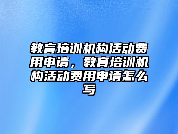 教育培訓(xùn)機構(gòu)活動費用申請，教育培訓(xùn)機構(gòu)活動費用申請怎么寫